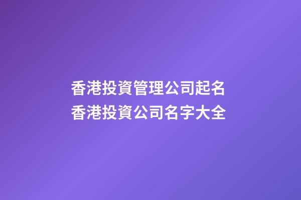 香港投資管理公司起名 香港投資公司名字大全-第1張-公司起名-玄機(jī)派